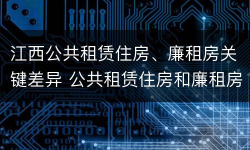 江西公共租赁住房、廉租房关键差异 公共租赁住房和廉租房