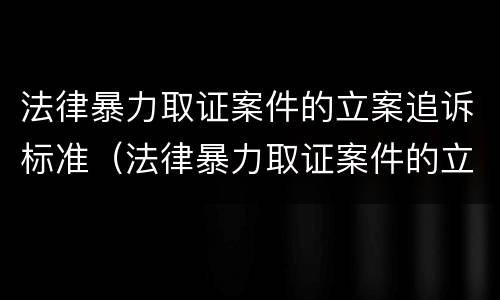 法律暴力取证案件的立案追诉标准（法律暴力取证案件的立案追诉标准是多少）