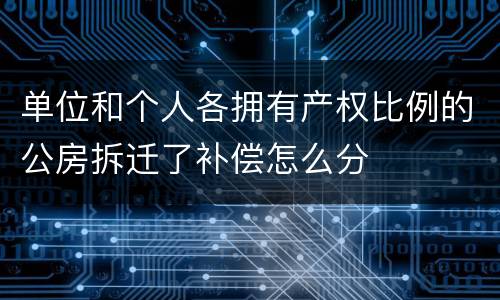 单位和个人各拥有产权比例的公房拆迁了补偿怎么分