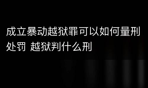 成立暴动越狱罪可以如何量刑处罚 越狱判什么刑