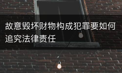 故意毁坏财物构成犯罪要如何追究法律责任