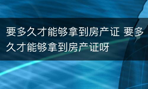 要多久才能够拿到房产证 要多久才能够拿到房产证呀