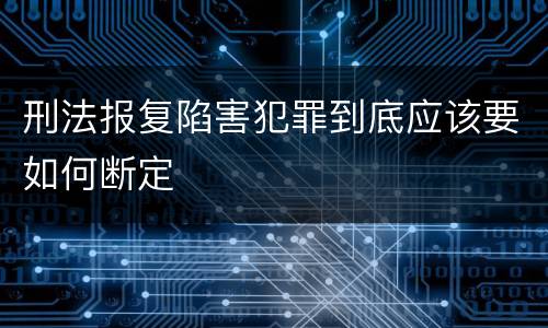 刑法报复陷害犯罪到底应该要如何断定