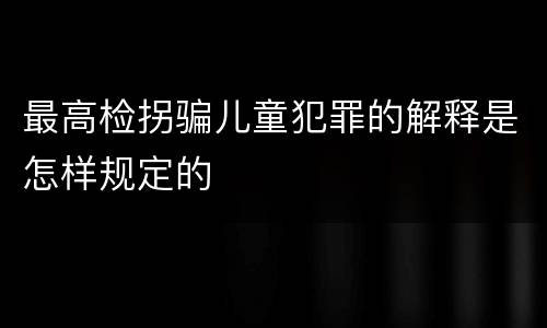 最高检拐骗儿童犯罪的解释是怎样规定的