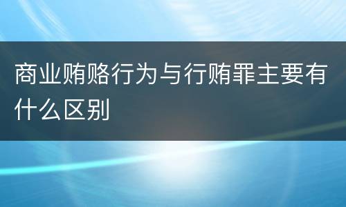 商业贿赂行为与行贿罪主要有什么区别