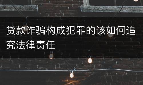 贷款诈骗构成犯罪的该如何追究法律责任