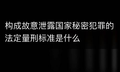 构成故意泄露国家秘密犯罪的法定量刑标准是什么