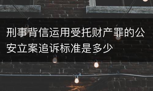 刑事背信运用受托财产罪的公安立案追诉标准是多少