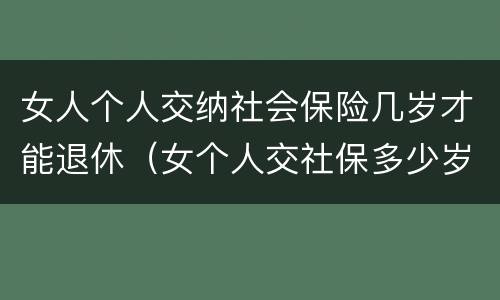 女人个人交纳社会保险几岁才能退休（女个人交社保多少岁退休）