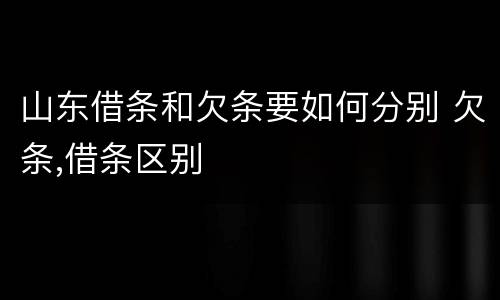 山东借条和欠条要如何分别 欠条,借条区别