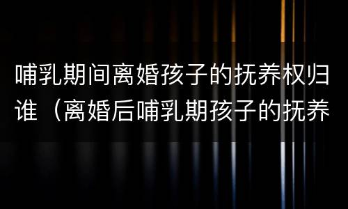 哺乳期间离婚孩子的抚养权归谁（离婚后哺乳期孩子的抚养权归谁）