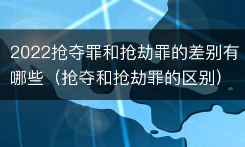 2022抢夺罪和抢劫罪的差别有哪些（抢夺和抢劫罪的区别）