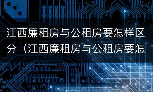 江西廉租房与公租房要怎样区分（江西廉租房与公租房要怎样区分呢）