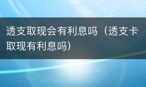 透支取现会有利息吗（透支卡取现有利息吗）