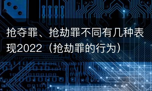 抢夺罪、抢劫罪不同有几种表现2022（抢劫罪的行为）