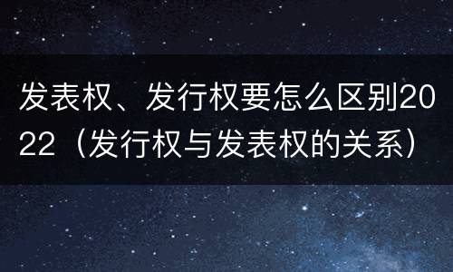 发表权、发行权要怎么区别2022（发行权与发表权的关系）