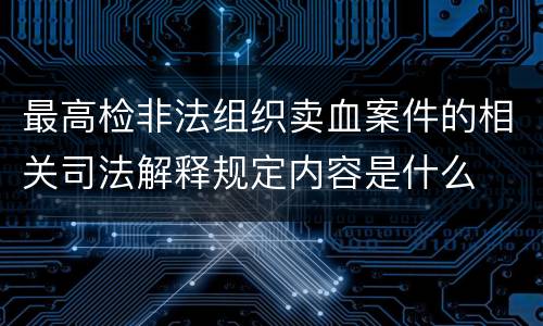 最高检非法组织卖血案件的相关司法解释规定内容是什么