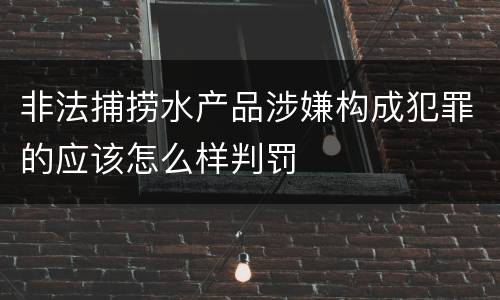 非法捕捞水产品涉嫌构成犯罪的应该怎么样判罚