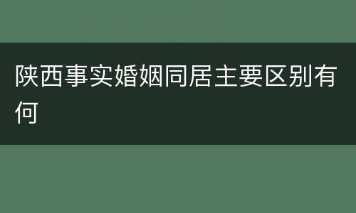 陕西事实婚姻同居主要区别有何
