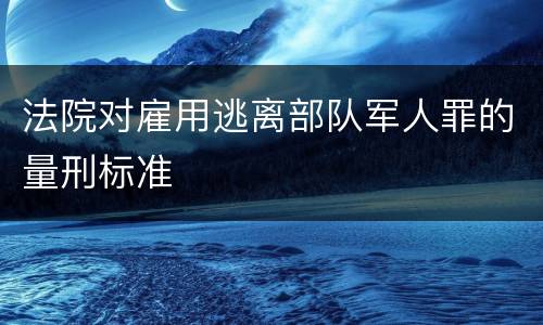 法院对雇用逃离部队军人罪的量刑标准