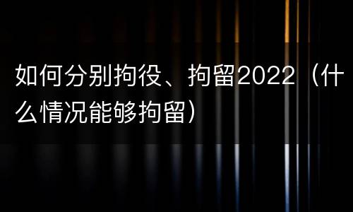 如何分别拘役、拘留2022（什么情况能够拘留）