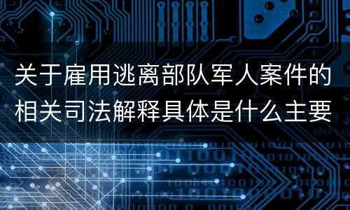 关于雇用逃离部队军人案件的相关司法解释具体是什么主要内容
