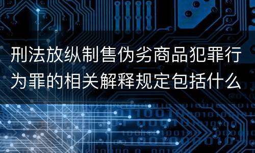 刑法放纵制售伪劣商品犯罪行为罪的相关解释规定包括什么重要内容