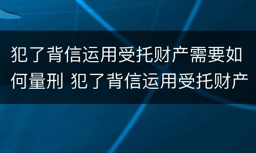 犯了背信运用受托财产需要如何量刑 犯了背信运用受托财产需要如何量刑