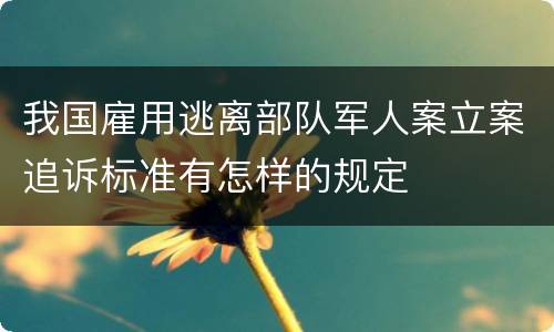 我国雇用逃离部队军人案立案追诉标准有怎样的规定