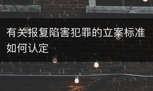 有关报复陷害犯罪的立案标准如何认定