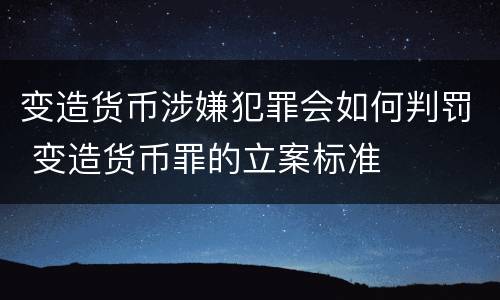 变造货币涉嫌犯罪会如何判罚 变造货币罪的立案标准