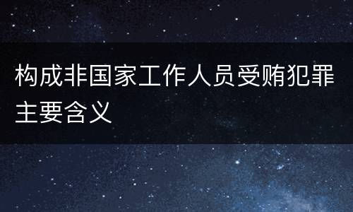构成非国家工作人员受贿犯罪主要含义