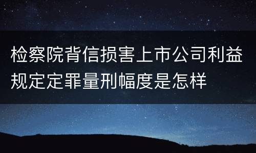 检察院背信损害上市公司利益规定定罪量刑幅度是怎样