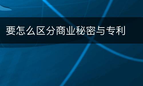要怎么区分商业秘密与专利