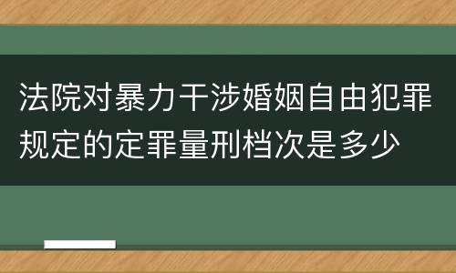 法院对暴力干涉婚姻自由犯罪规定的定罪量刑档次是多少