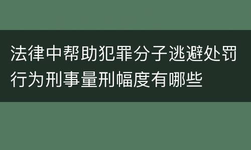 法律中帮助犯罪分子逃避处罚行为刑事量刑幅度有哪些
