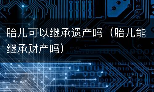 胎儿可以继承遗产吗（胎儿能继承财产吗）