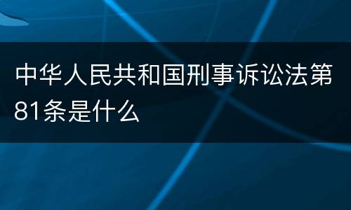 中华人民共和国刑事诉讼法第81条是什么