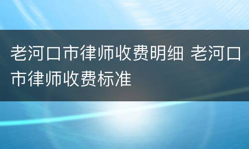老河口市律师收费明细 老河口市律师收费标准