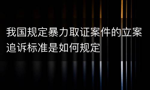 我国规定暴力取证案件的立案追诉标准是如何规定