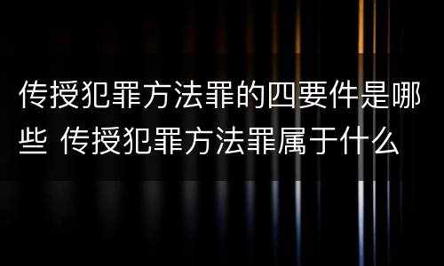 传授犯罪方法罪的四要件是哪些 传授犯罪方法罪属于什么