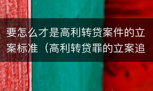 要怎么才是高利转贷案件的立案标准（高利转贷罪的立案追诉标准是什么?）