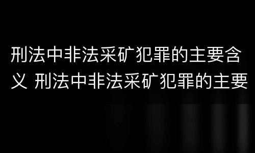 刑法中非法采矿犯罪的主要含义 刑法中非法采矿犯罪的主要含义是什么
