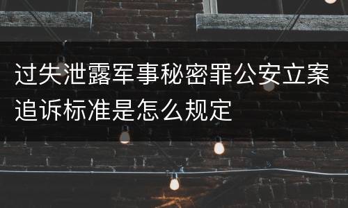 过失泄露军事秘密罪公安立案追诉标准是怎么规定