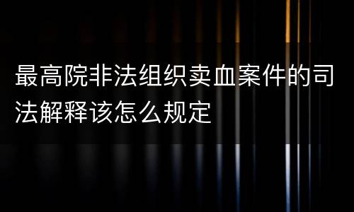 最高院非法组织卖血案件的司法解释该怎么规定