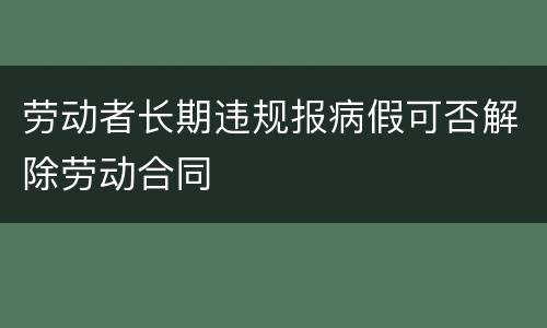 劳动者长期违规报病假可否解除劳动合同
