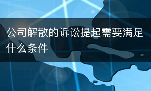 公司解散的诉讼提起需要满足什么条件