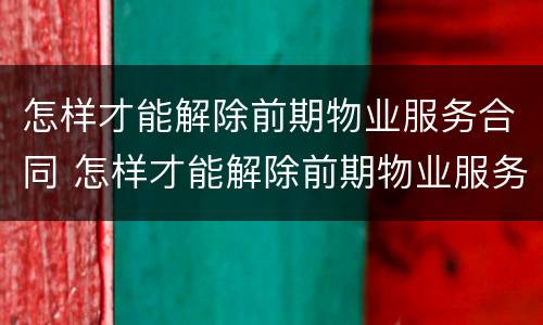 怎样才能解除前期物业服务合同 怎样才能解除前期物业服务合同纠纷
