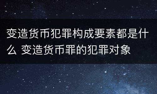 变造货币犯罪构成要素都是什么 变造货币罪的犯罪对象