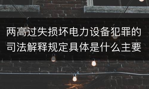 两高过失损坏电力设备犯罪的司法解释规定具体是什么主要内容